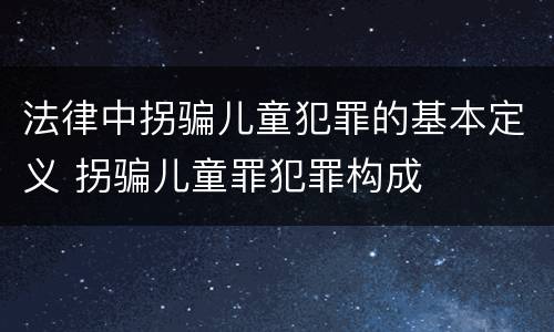 法律中拐骗儿童犯罪的基本定义 拐骗儿童罪犯罪构成