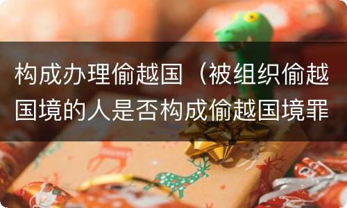 构成办理偷越国（被组织偷越国境的人是否构成偷越国境罪）