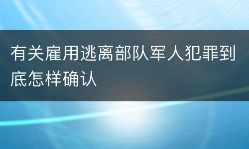 有关雇用逃离部队军人犯罪到底怎样确认