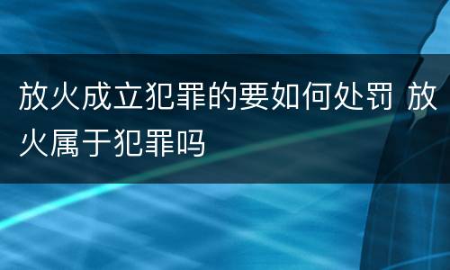放火成立犯罪的要如何处罚 放火属于犯罪吗
