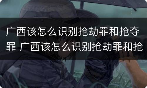 广西该怎么识别抢劫罪和抢夺罪 广西该怎么识别抢劫罪和抢夺罪案件