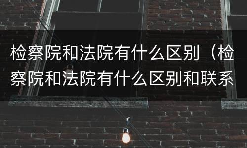 检察院和法院有什么区别（检察院和法院有什么区别和联系）