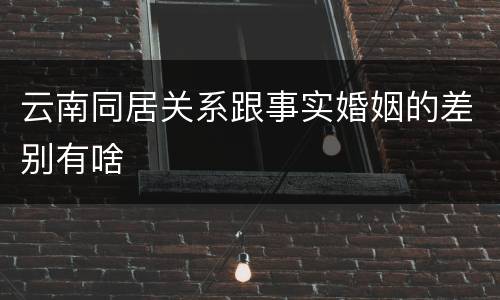 云南同居关系跟事实婚姻的差别有啥
