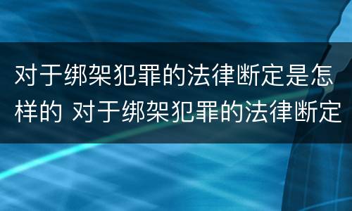 对于绑架犯罪的法律断定是怎样的 对于绑架犯罪的法律断定是怎样的行为