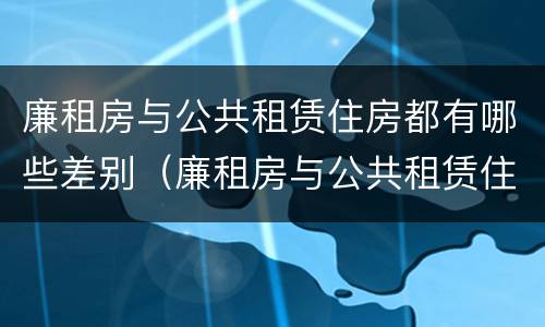 廉租房与公共租赁住房都有哪些差别（廉租房与公共租赁住房都有哪些差别呢）