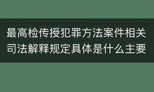 最高检传授犯罪方法案件相关司法解释规定具体是什么主要内容