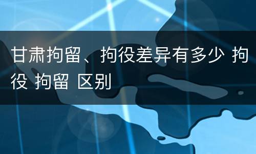 甘肃拘留、拘役差异有多少 拘役 拘留 区别
