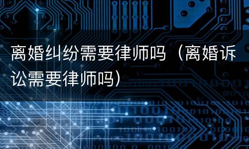 离婚纠纷需要律师吗（离婚诉讼需要律师吗）