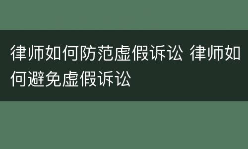 律师如何防范虚假诉讼 律师如何避免虚假诉讼
