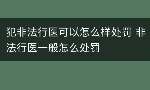 犯非法行医可以怎么样处罚 非法行医一般怎么处罚