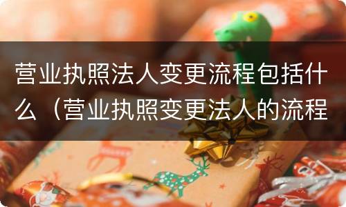 营业执照法人变更流程包括什么（营业执照变更法人的流程）