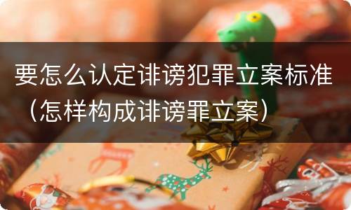 要怎么认定诽谤犯罪立案标准（怎样构成诽谤罪立案）