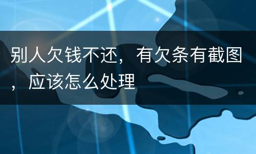 别人欠钱不还，有欠条有截图，应该怎么处理