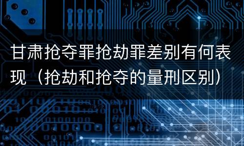 甘肃抢夺罪抢劫罪差别有何表现（抢劫和抢夺的量刑区别）