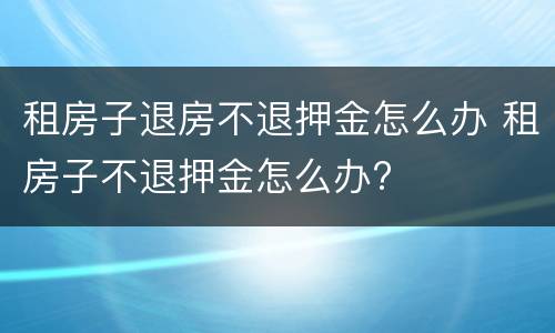租房子退房不退押金怎么办 租房子不退押金怎么办?