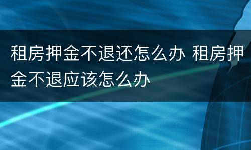 租房押金不退还怎么办 租房押金不退应该怎么办