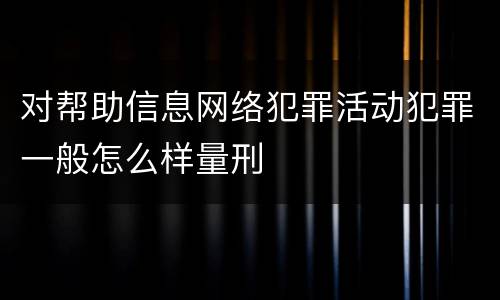 对帮助信息网络犯罪活动犯罪一般怎么样量刑