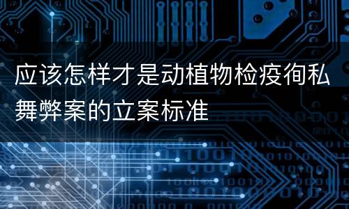 应该怎样才是动植物检疫徇私舞弊案的立案标准