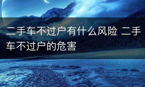 二手车不过户有什么风险 二手车不过户的危害