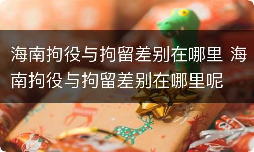 海南拘役与拘留差别在哪里 海南拘役与拘留差别在哪里呢