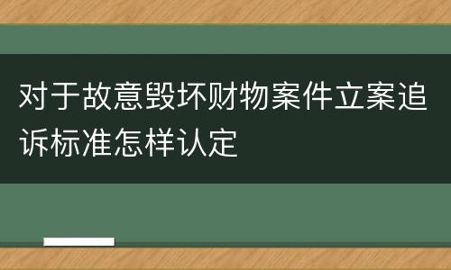 对于故意毁坏财物案件立案追诉标准怎样认定