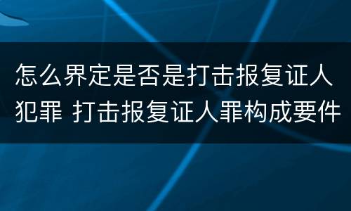 怎么界定是否是打击报复证人犯罪 打击报复证人罪构成要件