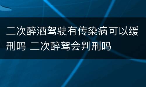 二次醉酒驾驶有传染病可以缓刑吗 二次醉驾会判刑吗