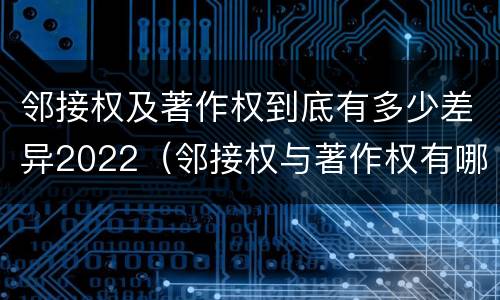 邻接权及著作权到底有多少差异2022（邻接权与著作权有哪些区别?）