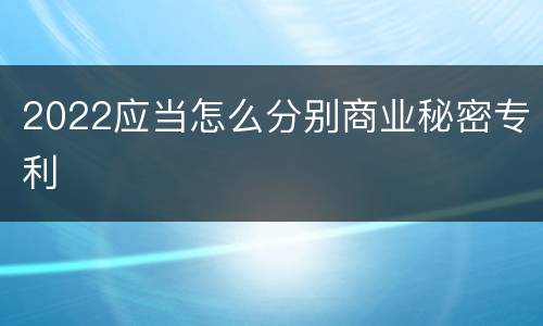 2022应当怎么分别商业秘密专利