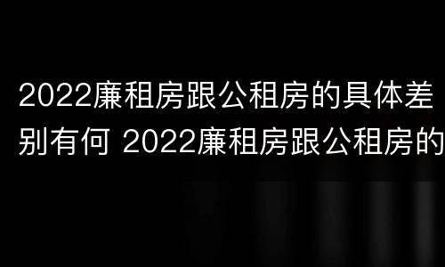 2022廉租房跟公租房的具体差别有何 2022廉租房跟公租房的具体差别有何不同