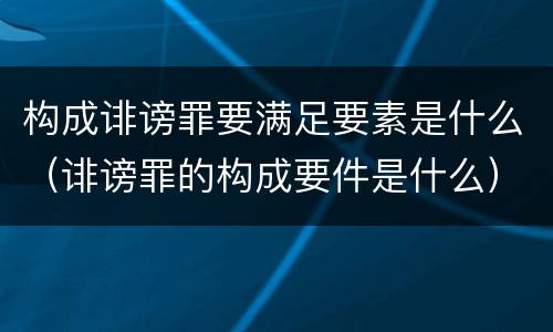 构成诽谤罪要满足要素是什么（诽谤罪的构成要件是什么）