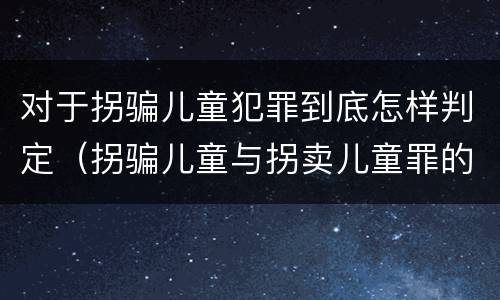 对于拐骗儿童犯罪到底怎样判定（拐骗儿童与拐卖儿童罪的区别）
