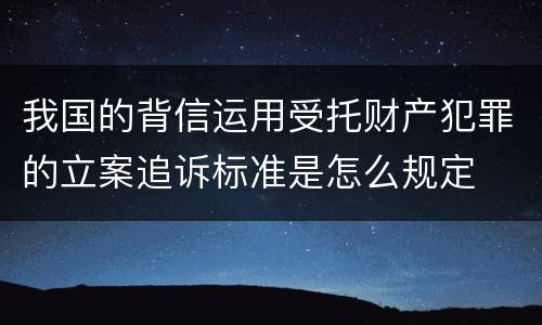 我国的背信运用受托财产犯罪的立案追诉标准是怎么规定