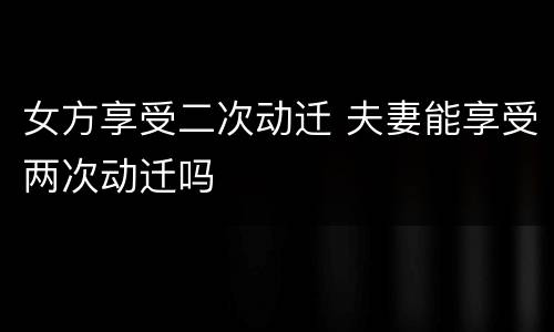 女方享受二次动迁 夫妻能享受两次动迁吗