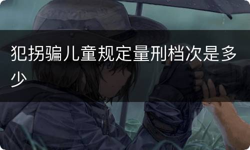 犯拐骗儿童规定量刑档次是多少