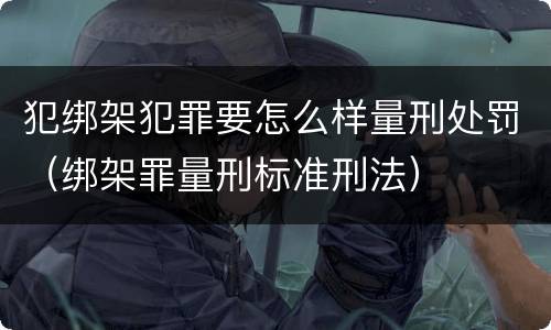 犯绑架犯罪要怎么样量刑处罚（绑架罪量刑标准刑法）