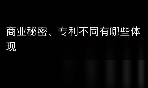 商业秘密、专利不同有哪些体现