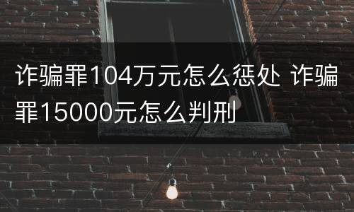 诈骗罪104万元怎么惩处 诈骗罪15000元怎么判刑