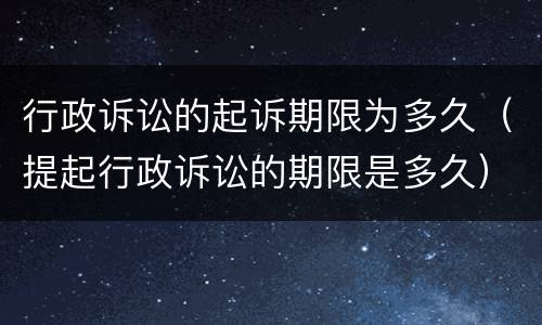 行政诉讼的起诉期限为多久（提起行政诉讼的期限是多久）