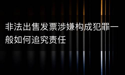 非法出售发票涉嫌构成犯罪一般如何追究责任