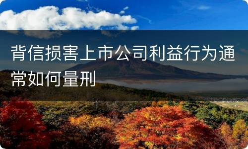 背信损害上市公司利益行为通常如何量刑