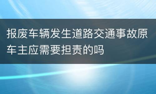 报废车辆发生道路交通事故原车主应需要担责的吗
