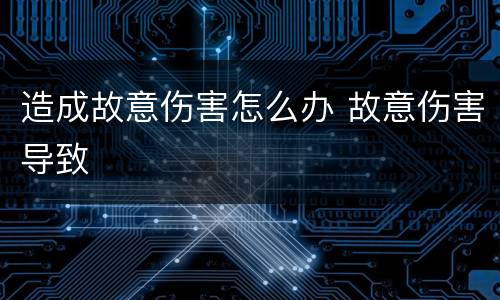 造成故意伤害怎么办 故意伤害导致