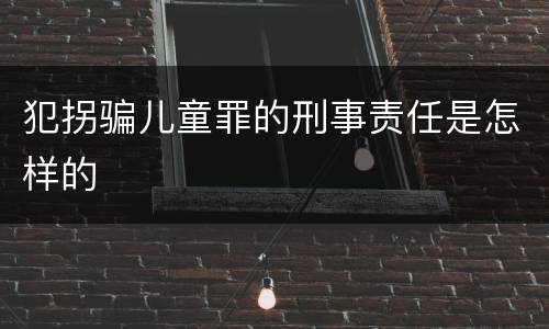 犯拐骗儿童罪的刑事责任是怎样的