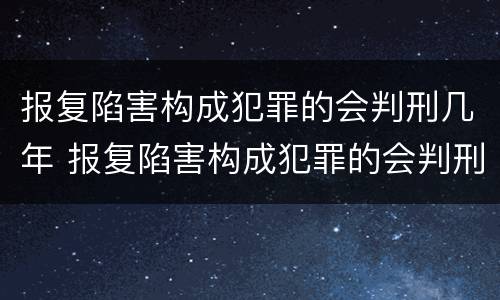 报复陷害构成犯罪的会判刑几年 报复陷害构成犯罪的会判刑几年吗