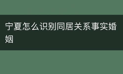 宁夏怎么识别同居关系事实婚姻