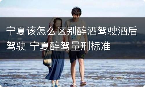 宁夏该怎么区别醉酒驾驶酒后驾驶 宁夏醉驾量刑标准