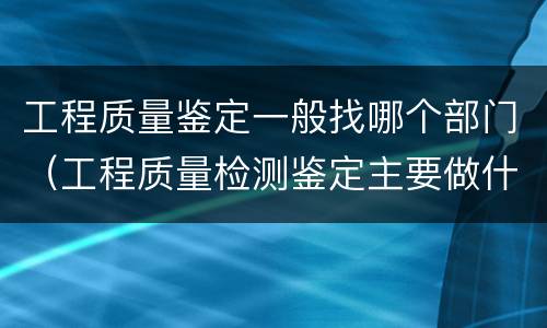 工程质量鉴定一般找哪个部门（工程质量检测鉴定主要做什么）