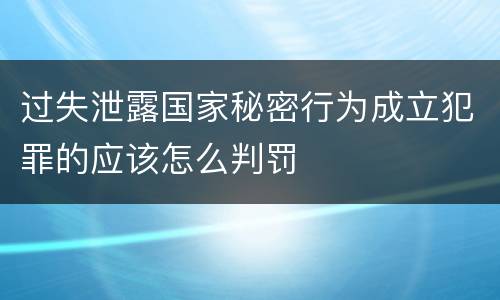 过失泄露国家秘密行为成立犯罪的应该怎么判罚