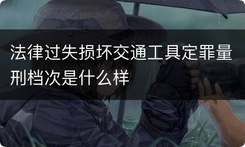 法律过失损坏交通工具定罪量刑档次是什么样